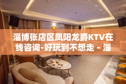 淄博张店区凤阳龙爵KTV在线咨询-好玩到不想走 – 淄博张店KTV排名大全