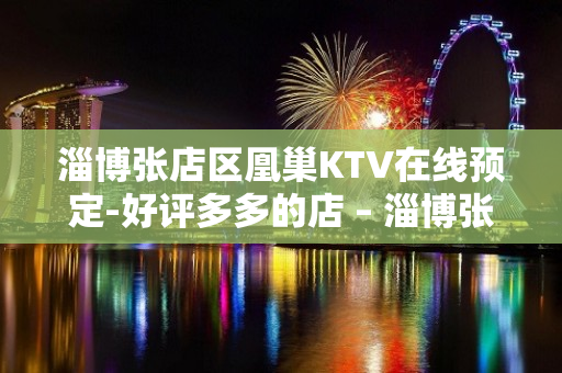 淄博张店区凰巢KTV在线预定-好评多多的店 – 淄博张店KTV排名大全