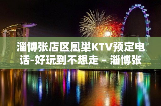 淄博张店区凰巢KTV预定电话-好玩到不想走 – 淄博张店KTV排名大全