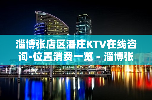 淄博张店区潘庄KTV在线咨询-位置消费一览 – 淄博张店KTV排名大全