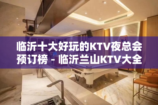 临沂十大好玩的KTV夜总会预订榜 - 临沂兰山KTV大全 