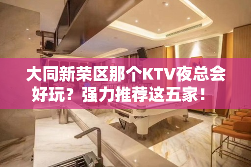 大同新荣区那个KTV夜总会好玩？强力推荐这五家！ - 大同新荣KTV大全 