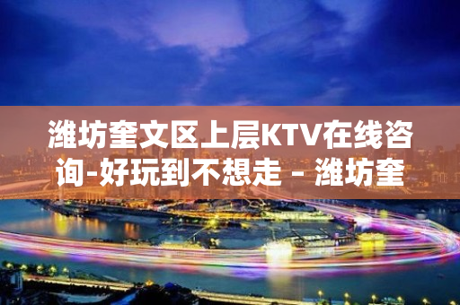 潍坊奎文区上层KTV在线咨询-好玩到不想走 – 潍坊奎文KTV排名大全