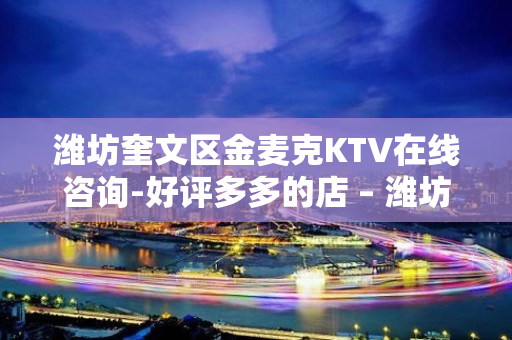 潍坊奎文区金麦克KTV在线咨询-好评多多的店 – 潍坊奎文KTV排名大全