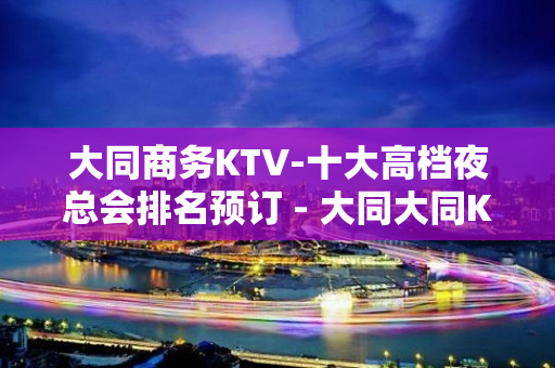 大同商务KTV-十大高档夜总会排名预订 - 大同大同KTV大全 