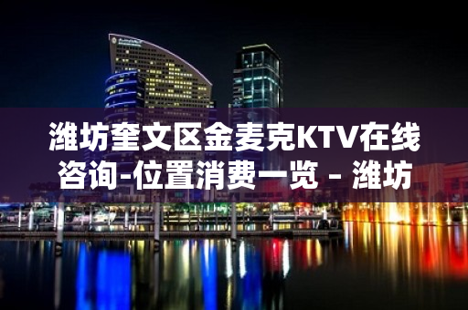 潍坊奎文区金麦克KTV在线咨询-位置消费一览 – 潍坊奎文KTV排名大全