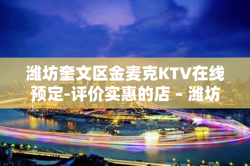 潍坊奎文区金麦克KTV在线预定-评价实惠的店 – 潍坊奎文KTV排名大全