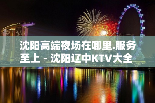 沈阳高端夜场在哪里.服务至上 - 沈阳辽中KTV大全 