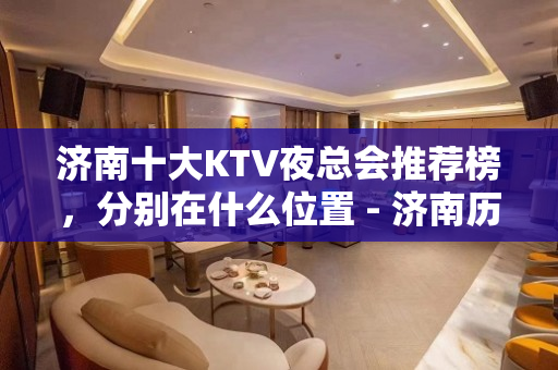 济南十大KTV夜总会推荐榜，分别在什么位置 - 济南历下KTV大全 