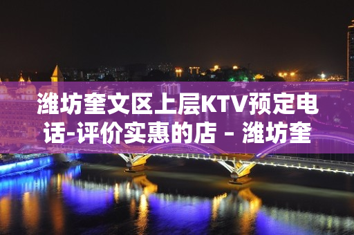 潍坊奎文区上层KTV预定电话-评价实惠的店 – 潍坊奎文KTV排名大全