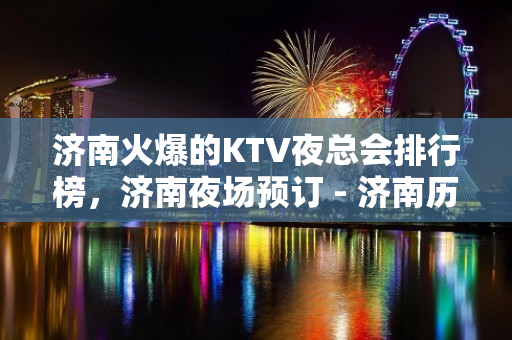 济南火爆的KTV夜总会排行榜，济南夜场预订 - 济南历下KTV大全 