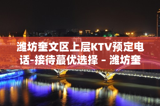 潍坊奎文区上层KTV预定电话-接待蕞优选择 – 潍坊奎文KTV排名大全