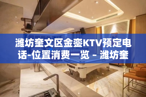 潍坊奎文区金銮KTV预定电话-位置消费一览 – 潍坊奎文KTV排名大全