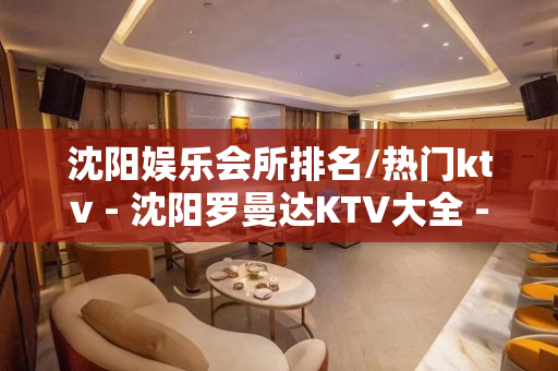 沈阳娱乐会所排名/热门ktv - 沈阳罗曼达KTV大全 - 沈阳沈北新区辉山KTV大全