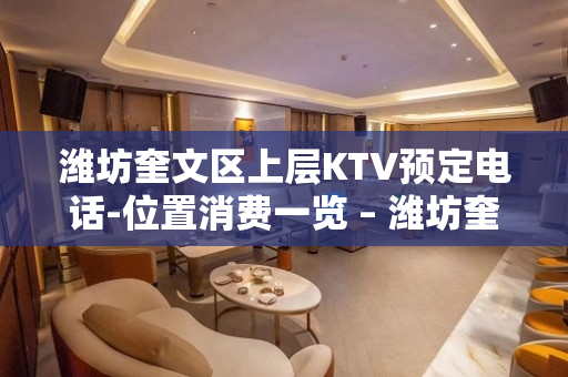 潍坊奎文区上层KTV预定电话-位置消费一览 – 潍坊奎文KTV排名大全