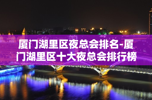 厦门湖里区夜总会排名-厦门湖里区十大夜总会排行榜！ - 厦门湖里KTV大全 