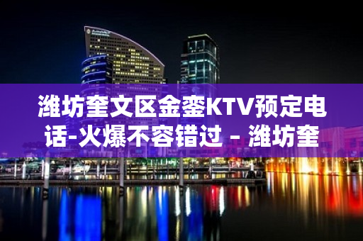 潍坊奎文区金銮KTV预定电话-火爆不容错过 – 潍坊奎文KTV排名大全