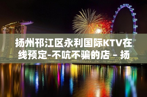 扬州邗江区永利国际KTV在线预定-不吭不骗的店 – 扬州宝应KTV排行