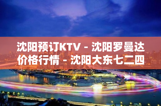 沈阳预订KTV - 沈阳罗曼达价格行情 - 沈阳大东七二四地区KTV大全