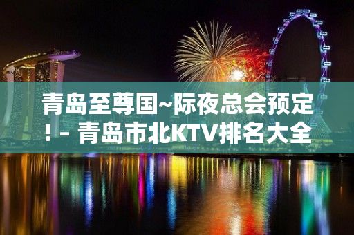 青岛至尊国~际夜总会预定! – 青岛市北KTV排名大全