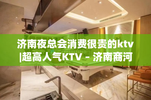 济南夜总会消费很贵的ktv|超高人气KTV – 济南商河KTV排名大全