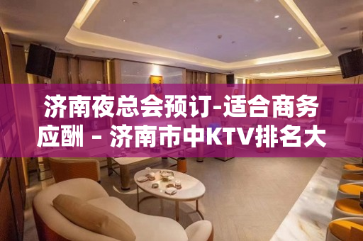 济南夜总会预订-适合商务应酬 – 济南市中KTV排名大全