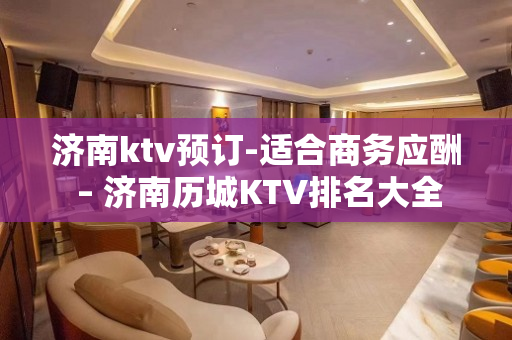 济南ktv预订-适合商务应酬 – 济南历城KTV排名大全