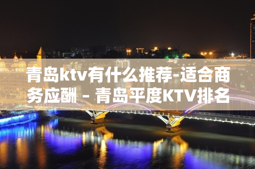 青岛ktv有什么推荐-适合商务应酬 – 青岛平度KTV排名大全