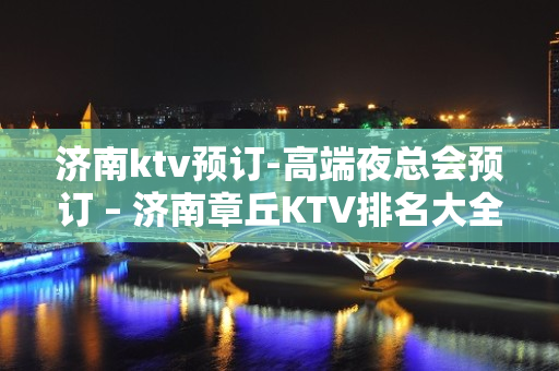 济南ktv预订-高端夜总会预订 – 济南章丘KTV排名大全