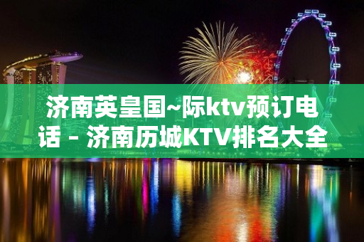 济南英皇国~际ktv预订电话 – 济南历城KTV排名大全