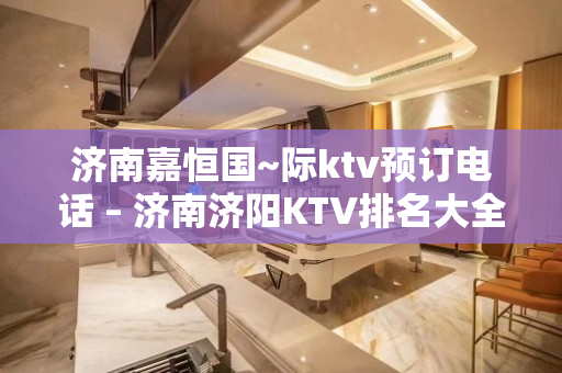 济南嘉恒国~际ktv预订电话 – 济南济阳KTV排名大全