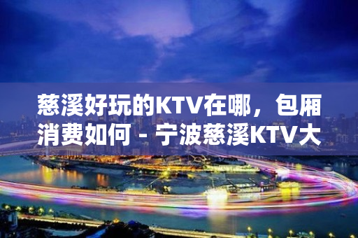 慈溪好玩的KTV在哪，包厢消费如何 - 宁波慈溪KTV大全 