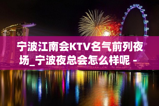 宁波江南会KTV名气前列夜场_宁波夜总会怎么样呢 - 宁波鄞州KTV大全 