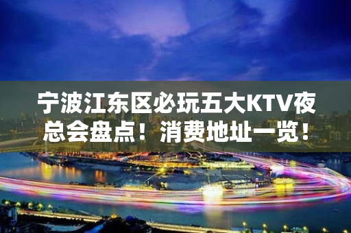 宁波江东区必玩五大KTV夜总会盘点！消费地址一览！ - 宁波江东KTV大全 