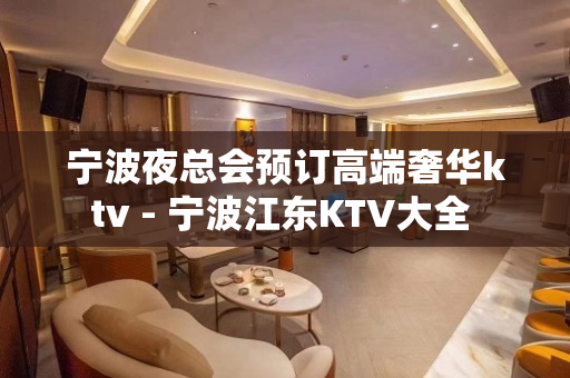 宁波夜总会预订高端奢华ktv - 宁波江东KTV大全 