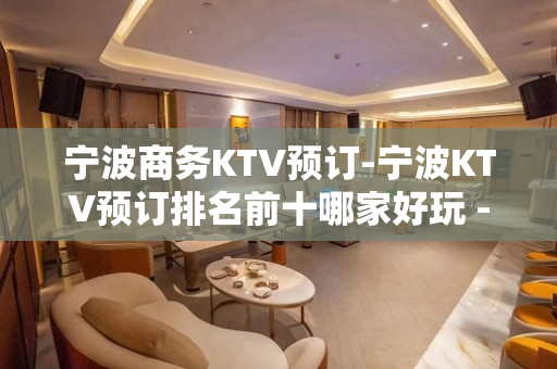 宁波商务KTV预订-宁波KTV预订排名前十哪家好玩 - 宁波鄞州KTV大全 