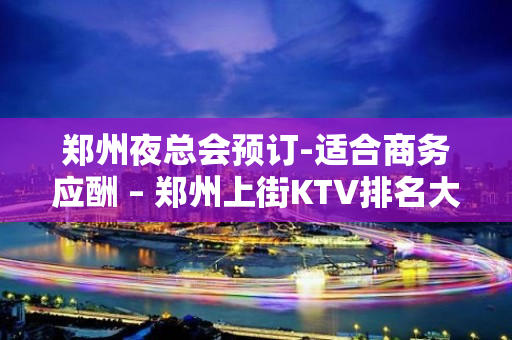 郑州夜总会预订-适合商务应酬 – 郑州上街KTV排名大全