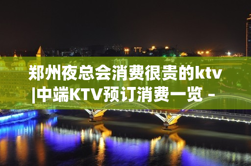 郑州夜总会消费很贵的ktv|中端KTV预订消费一览 – 郑州新郑KTV排名大全