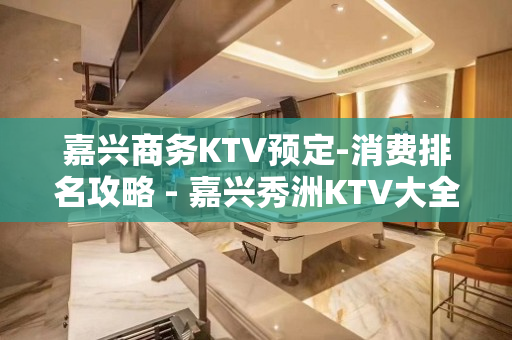 嘉兴商务KTV预定-消费排名攻略 - 嘉兴秀洲KTV大全 