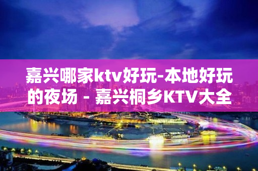 嘉兴哪家ktv好玩-本地好玩的夜场 - 嘉兴桐乡KTV大全 