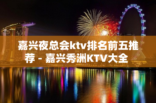 嘉兴夜总会ktv排名前五推荐 - 嘉兴秀洲KTV大全 