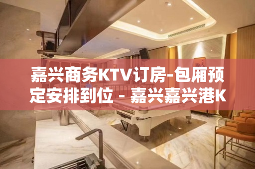 嘉兴商务KTV订房-包厢预定安排到位 - 嘉兴嘉兴港KTV大全 