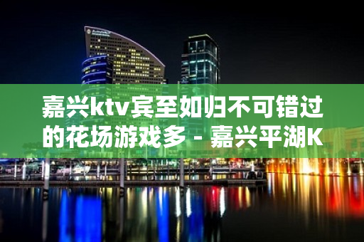 嘉兴ktv宾至如归不可错过的花场游戏多 - 嘉兴平湖KTV大全 