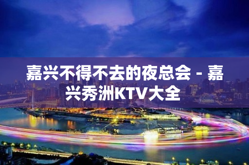 嘉兴不得不去的夜总会 - 嘉兴秀洲KTV大全 