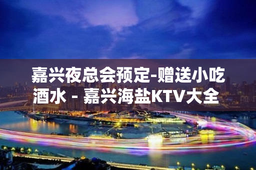 嘉兴夜总会预定-赠送小吃酒水 - 嘉兴海盐KTV大全 