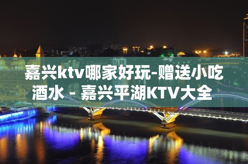 嘉兴ktv哪家好玩-赠送小吃酒水 - 嘉兴平湖KTV大全 