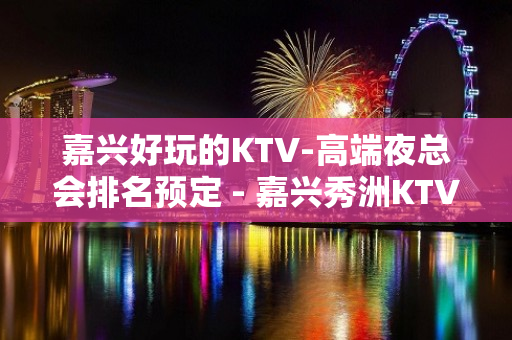 嘉兴好玩的KTV-高端夜总会排名预定 - 嘉兴秀洲KTV大全 