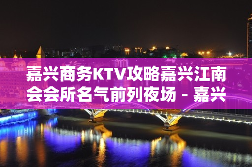 嘉兴商务KTV攻略嘉兴江南会会所名气前列夜场 - 嘉兴经济技术开发区KTV大全 