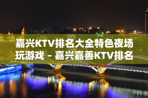 嘉兴KTV排名大全特色夜场玩游戏 – 嘉兴嘉善KTV排名大全