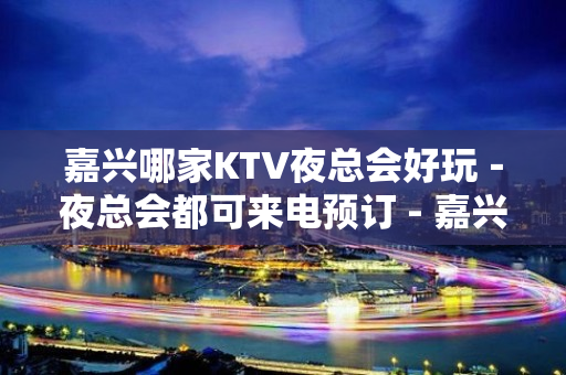 嘉兴哪家KTV夜总会好玩－夜总会都可来电预订 - 嘉兴南湖KTV大全 